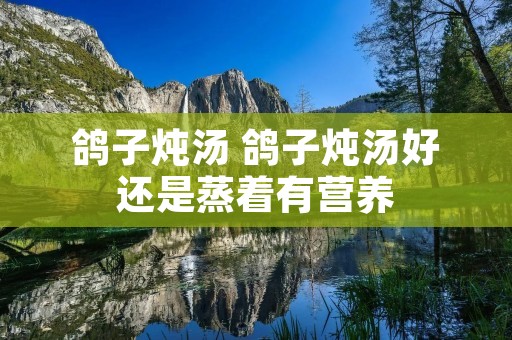 鸽子炖汤 鸽子炖汤好还是蒸着有营养