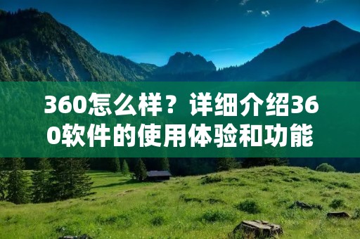 360怎么样?详细介绍360软件的使用体验和功能特点 360怎么样?详细介绍360软件的使用体验和功能特点