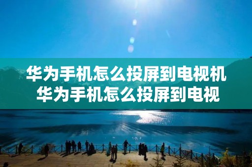 华为手机怎么投屏到电视机 华为手机怎么投屏到电视机看视频