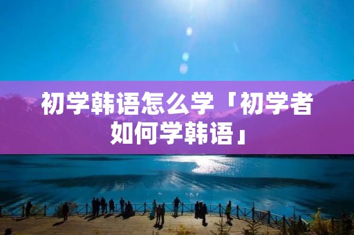 初学韩语怎么学「初学者如何学韩语」