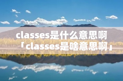 classes是什么意思啊「classes是啥意思啊」