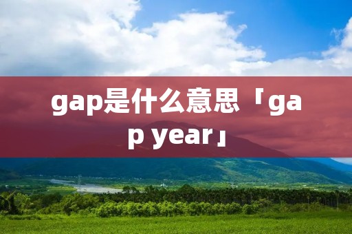 gap是什么意思「gap year」