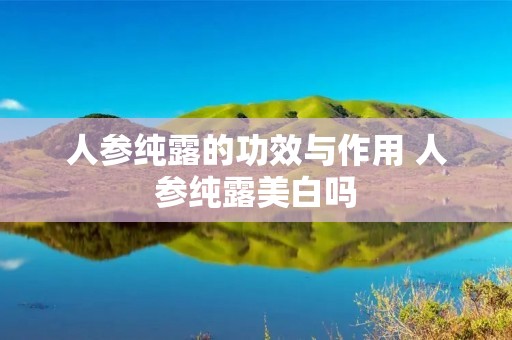 人参纯露的功效与作用 人参纯露美白吗