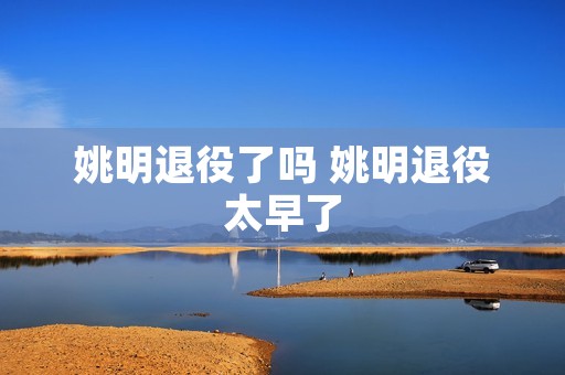 姚明退役了吗 姚明退役太早了