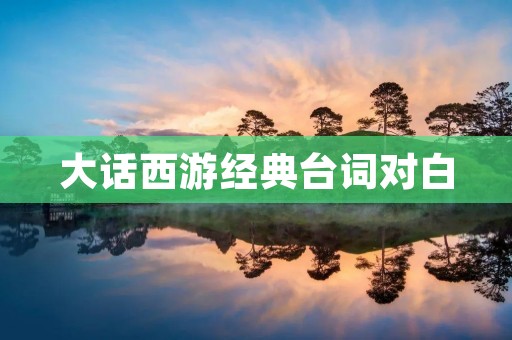 大话西游经典台词对白:一个让你回味无穷的经典电影台词 大话西游经典台词对白:一个让你回味无穷的经典电影台词
