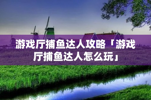 游戏厅捕鱼达人攻略「游戏厅捕鱼达人怎么玩」