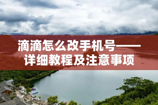 滴滴怎么改手机号——详细教程及注意事项