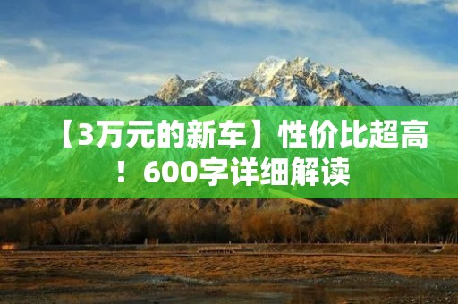 【3万元的新车】性价比超高!600字详细解读 【3万元的新车】性价比超高!600字详细解读