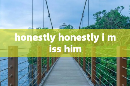 honestly honestly i miss him