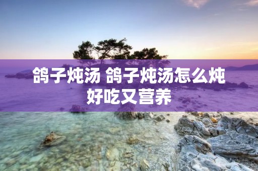 鸽子炖汤 鸽子炖汤怎么炖好吃又营养