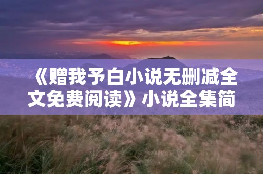 《赠我予白小说无删减全文免费阅读》小说全集简介