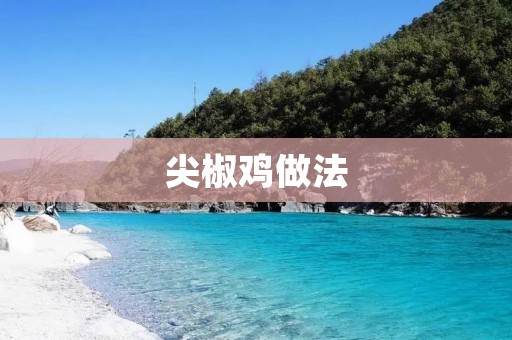 尖椒鸡做法：辣爽口感的美味佳肴