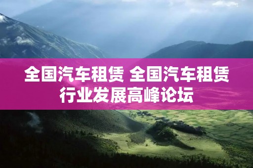 全国汽车租赁 全国汽车租赁行业发展高峰论坛 全国汽车租赁 全国汽车租赁行业发展高峰论坛