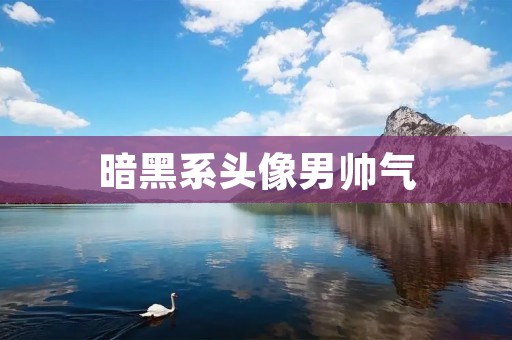 暗黑系头像男帅气:展现个性与魅力的时尚选择 暗黑系头像男帅气:展现个性与魅力的时尚选择