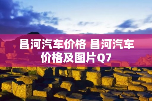 昌河汽车价格 昌河汽车价格及图片Q7