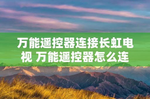 万能遥控器连接长虹电视 万能遥控器怎么连接长虹电视机