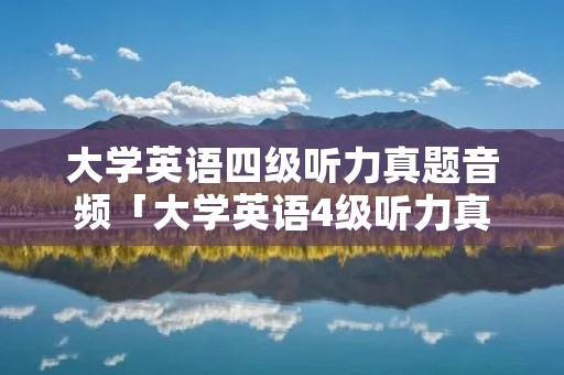 大学英语四级听力真题音频「大学英语4级听力真题」