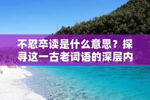 不忍卒读是什么意思?探寻这一古老词语的深层内涵