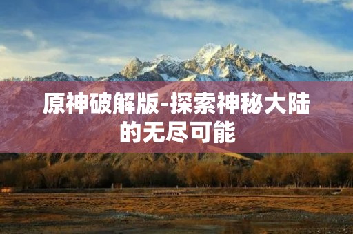 原神破解版-探索神秘大陆的无尽可能