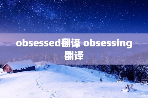 obsessed翻译 obsessing翻译 obsessed翻译 obsessing翻译
