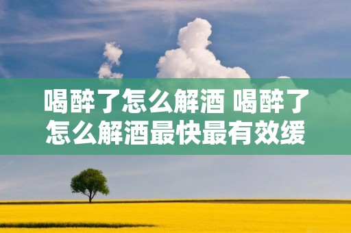 喝醉了怎么解酒 喝醉了怎么解酒最快最有效缓解胃痛