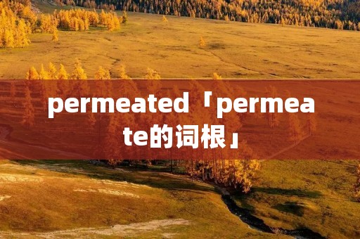 permeated「permeate的词根」 permeated「permeate的词根」