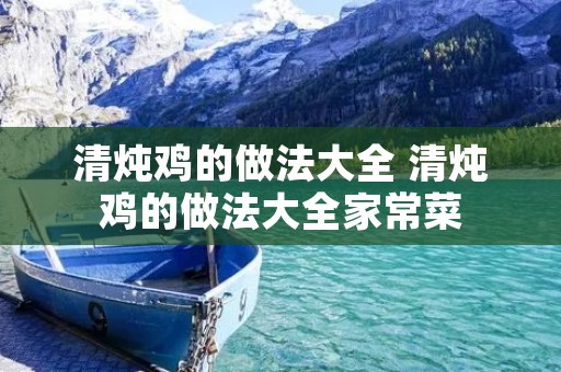 清炖鸡的做法大全 清炖鸡的做法大全家常菜