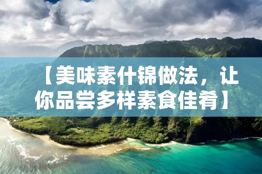 【美味素什锦做法,让你品尝多样素食佳肴】 【美味素什锦做法,让你品尝多样素食佳肴】