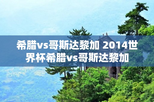 希腊vs哥斯达黎加 2014世界杯希腊vs哥斯达黎加