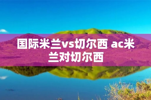 国际米兰vs切尔西 ac米兰对切尔西 国际米兰vs切尔西 ac米兰对切尔西