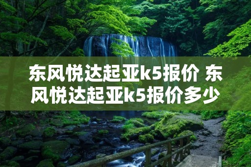 东风悦达起亚k5报价 东风悦达起亚k5报价多少