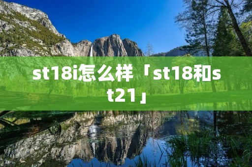 st18i怎么样「st18和st21」 st18i怎么样「st18和st21」