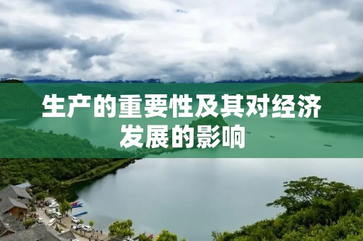 生产的重要性及其对经济发展的影响 生产的重要性及其对经济发展的影响