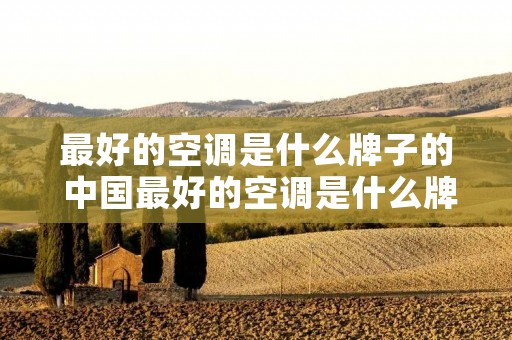 最好的空调是什么牌子的 中国最好的空调是什么牌子