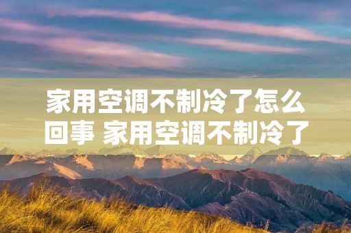 家用空调不制冷了怎么回事 家用空调不制冷了怎么办