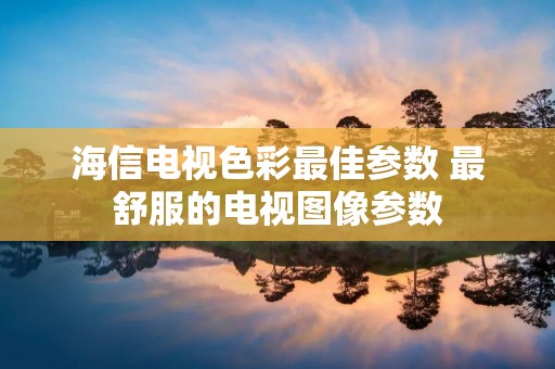 海信电视色彩最佳参数 最舒服的电视图像参数