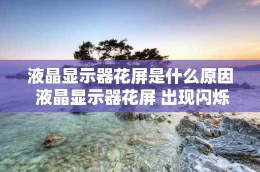 液晶显示器花屏是什么原因 液晶显示器花屏 出现闪烁线条 液晶显示器花屏是什么原因 液晶显示器花屏 出现闪烁线条