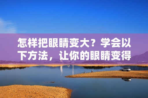 怎样把眼睛变大？学会以下方法，让你的眼睛变得明亮有神、放大有神采。