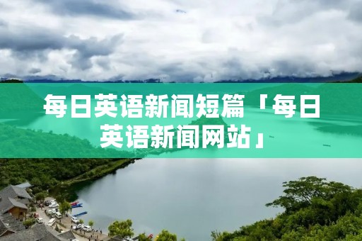 每日英语新闻短篇「每日英语新闻网站」