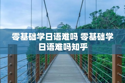 零基础学日语难吗 零基础学日语难吗知乎 零基础学日语难吗 零基础学日语难吗知乎