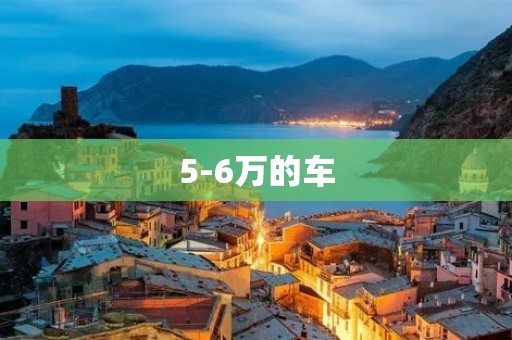 5-6万的车:选购预算适中的经济型轿车 5-6万的车:选购预算适中的经济型轿车