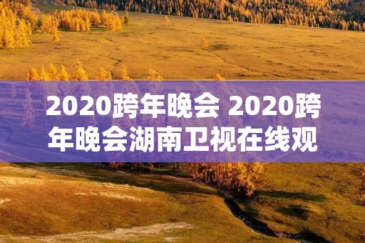 2020跨年晚会 2020跨年晚会湖南卫视在线观看 2020跨年晚会 2020跨年晚会湖南卫视在线观看