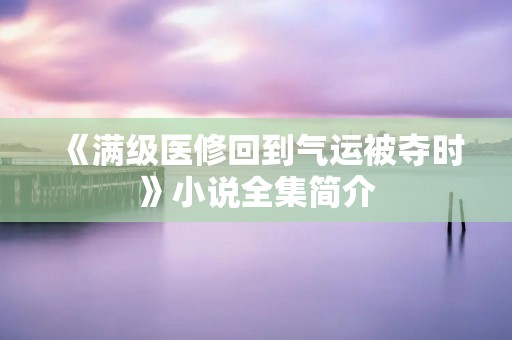 《满级医修回到气运被夺时》小说全集简介
