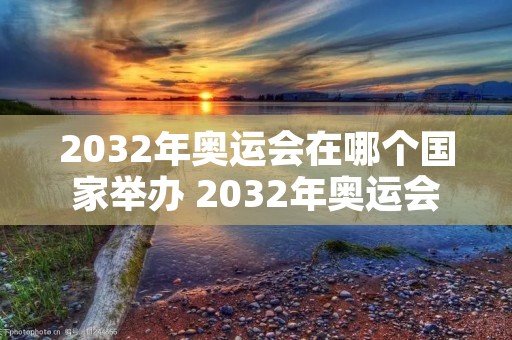 2032年奥运会在哪个国家举办 2032年奥运会在哪个国家举办什么时间 2032年奥运会在哪个国家举办 2032年奥运会在哪个国家举办什么时间