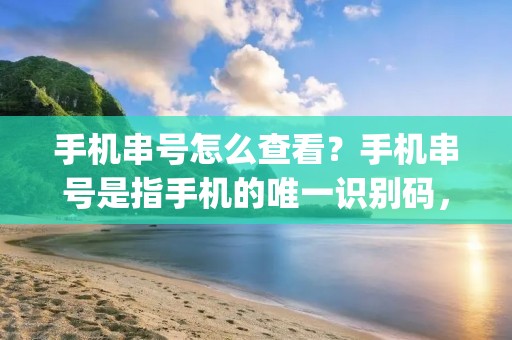 手机串号怎么查看？手机串号是指手机的唯一识别码，也被称为IMEI号码。IMEI是International Mobile Equipment Identity（国际移动设备身份码）的缩写，每部手机都有一个唯一的IMEI号码，用于识别手机的身份信息。了解手机串号的查看方法，可以帮助用户更好地管理和保护自己的手机。