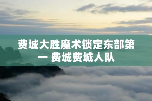 费城大胜魔术锁定东部第一 费城费城人队