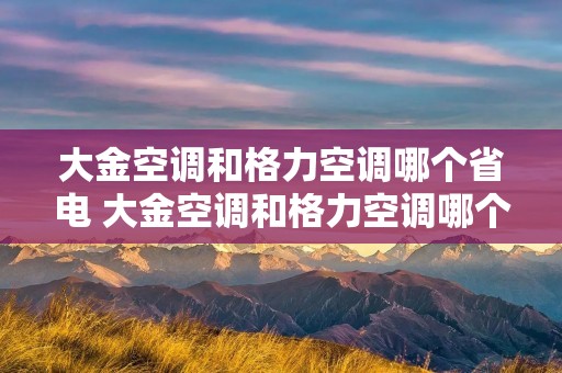 大金空调和格力空调哪个省电 大金空调和格力空调哪个省电一些 大金空调和格力空调哪个省电 大金空调和格力空调哪个省电一些
