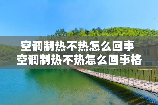 空调制热不热怎么回事 空调制热不热怎么回事格力
