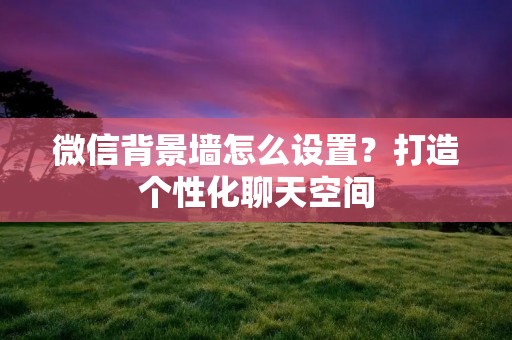 微信背景墙怎么设置？打造个性化聊天空间