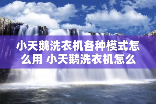 小天鹅洗衣机各种模式怎么用 小天鹅洗衣机怎么调洗涤模式